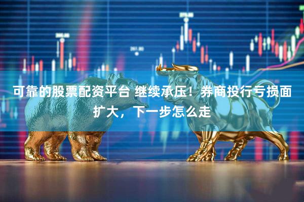 可靠的股票配资平台 继续承压！券商投行亏损面扩大，下一步怎么走