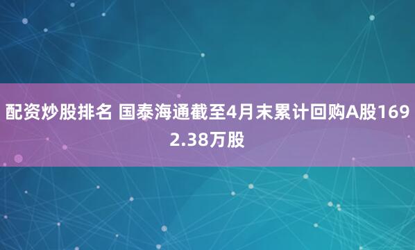 配资炒股排名 国泰海通截至4月末累计回购A股1692.38万股