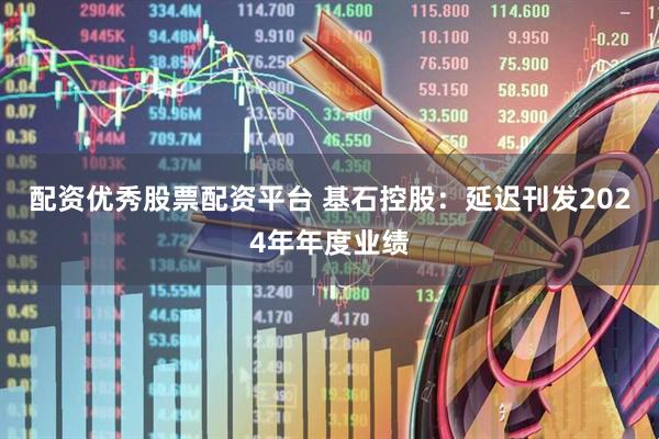 配资优秀股票配资平台 基石控股：延迟刊发2024年年度业绩
