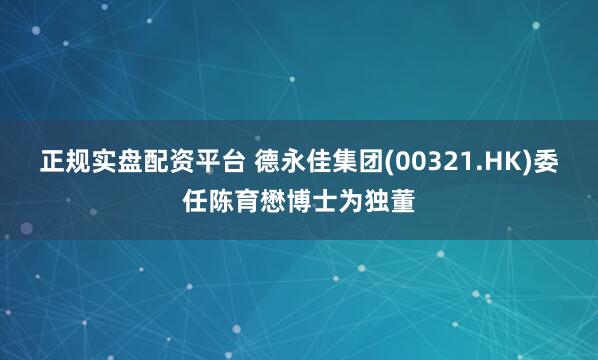 正规实盘配资平台 德永佳集团(00321.HK)委任陈育懋博士为独董