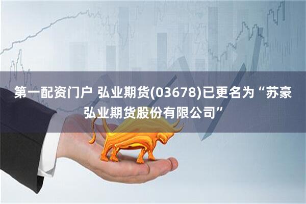 第一配资门户 弘业期货(03678)已更名为“苏豪弘业期货股份有限公司”