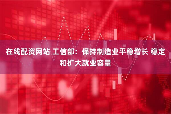 在线配资网站 工信部：保持制造业平稳增长 稳定和扩大就业容量