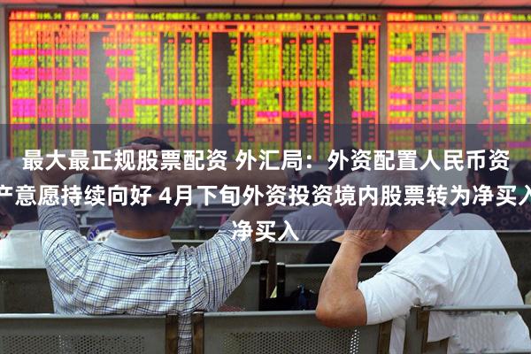 最大最正规股票配资 外汇局：外资配置人民币资产意愿持续向好 4月下旬外资投资境内股票转为净买入
