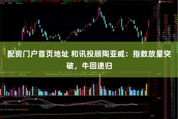 配资门户首页地址 和讯投顾陶亚威：指数放量突破，牛回速归
