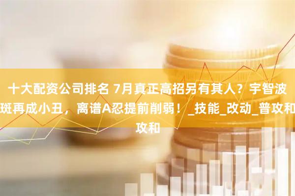 十大配资公司排名 7月真正高招另有其人？宇智波斑再成小丑，离谱A忍提前削弱！_技能_改动_普攻和