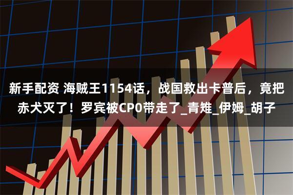 新手配资 海贼王1154话，战国救出卡普后，竟把赤犬灭了！罗宾被CP0带走了_青雉_伊姆_胡子