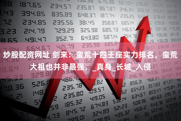 炒股配资网址 剑来：蛮荒十四王座实力排名，蛮荒大祖也并非最强，_真身_长城_入侵