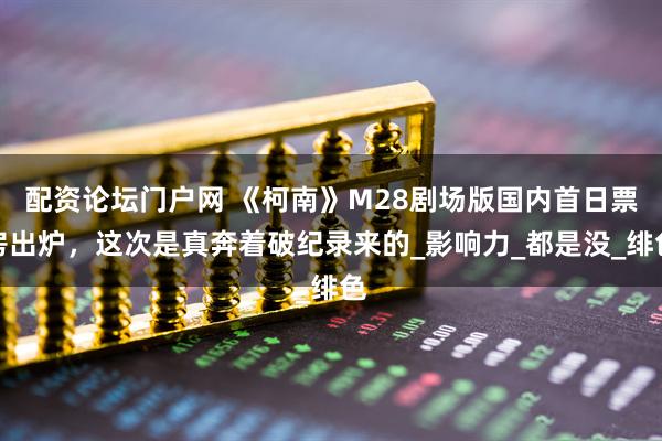 配资论坛门户网 《柯南》M28剧场版国内首日票房出炉，这次是真奔着破纪录来的_影响力_都是没_绯色