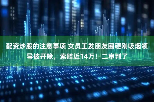配资炒股的注意事项 女员工发朋友圈硬刚吸烟领导被开除,索赔近14万!二审判了