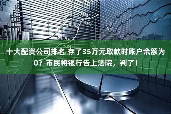 十大配资公司排名 存了35万元取款时账户余额为0？市民将银行告上法院，判了！