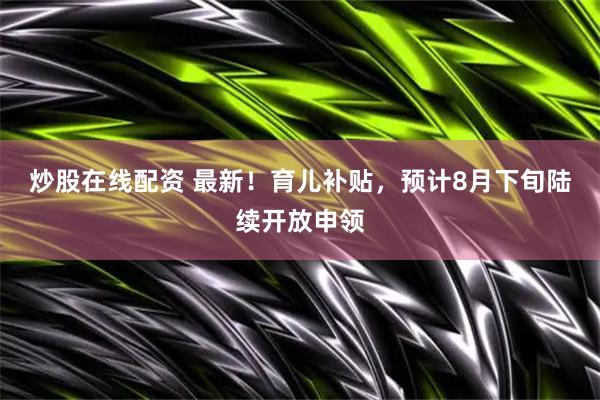 炒股在线配资 最新！育儿补贴，预计8月下旬陆续开放申领