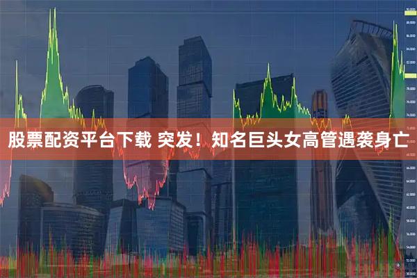 股票配资平台下载 突发！知名巨头女高管遇袭身亡