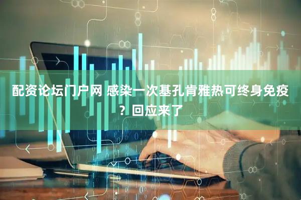 配资论坛门户网 感染一次基孔肯雅热可终身免疫？回应来了