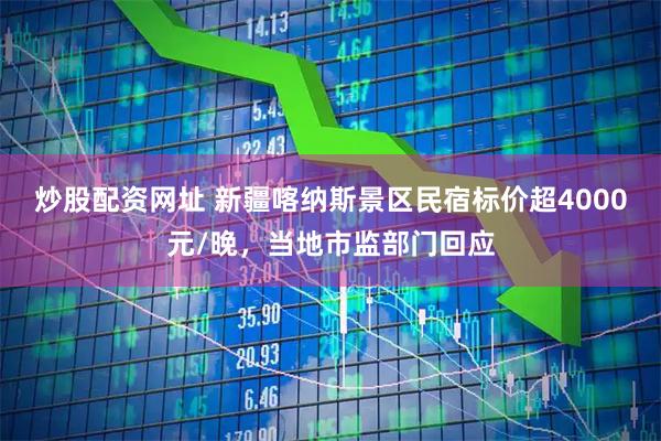 炒股配资网址 新疆喀纳斯景区民宿标价超4000元/晚，当地市监部门回应