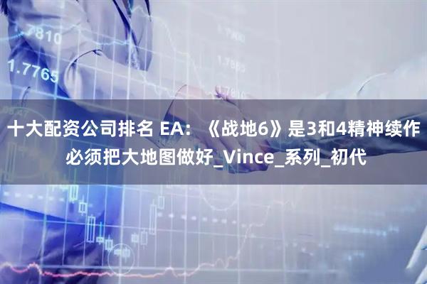 十大配资公司排名 EA：《战地6》是3和4精神续作 必须把大地图做好_Vince_系列_初代