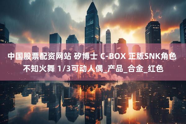 中国股票配资网站 矽博士 C-BOX 正版SNK角色 不知火舞 1/3可动人偶_产品_合金_红色