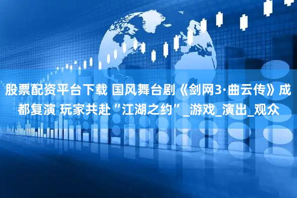 股票配资平台下载 国风舞台剧《剑网3·曲云传》成都复演 玩家共赴“江湖之约”_游戏_演出_观众