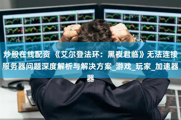 炒股在线配资 《艾尔登法环：黑夜君临》无法连接服务器问题深度解析与解决方案_游戏_玩家_加速器