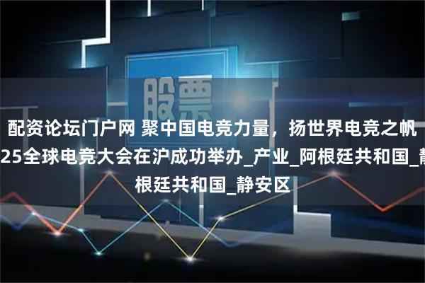 配资论坛门户网 聚中国电竞力量，扬世界电竞之帆——2025全球电竞大会在沪成功举办_产业_阿根廷共和国_静安区