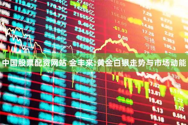 中国股票配资网站 金丰来:黄金白银走势与市场动能