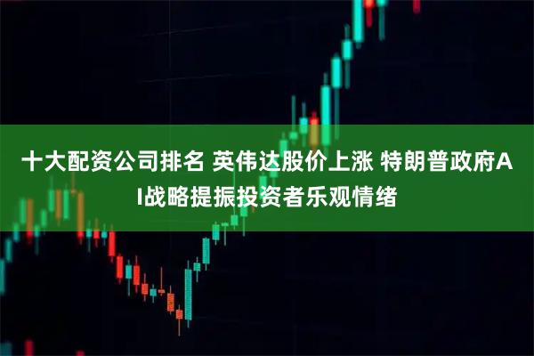 十大配资公司排名 英伟达股价上涨 特朗普政府AI战略提振投资者乐观情绪