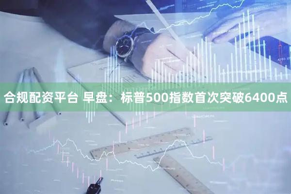 合规配资平台 早盘：标普500指数首次突破6400点