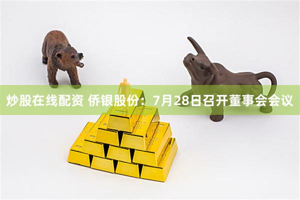 炒股在线配资 侨银股份：7月28日召开董事会会议