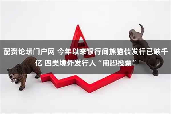 配资论坛门户网 今年以来银行间熊猫债发行已破千亿 四类境外发行人“用脚投票”