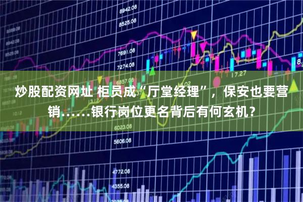 炒股配资网址 柜员成“厅堂经理”，保安也要营销……银行岗位更名背后有何玄机？