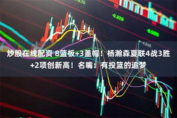 炒股在线配资 8篮板+3盖帽！杨瀚森夏联4战3胜+2项创新高！名嘴：有投篮的追梦