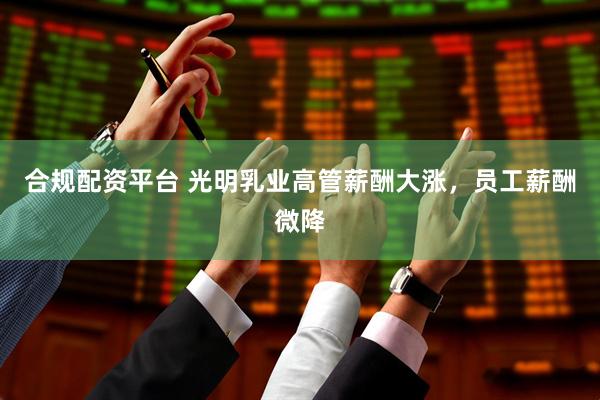 合规配资平台 光明乳业高管薪酬大涨，员工薪酬微降