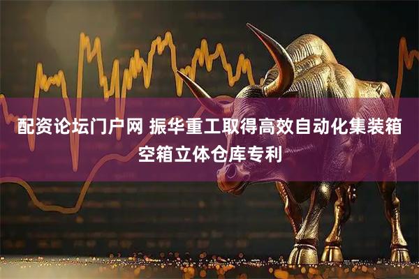 配资论坛门户网 振华重工取得高效自动化集装箱空箱立体仓库专利