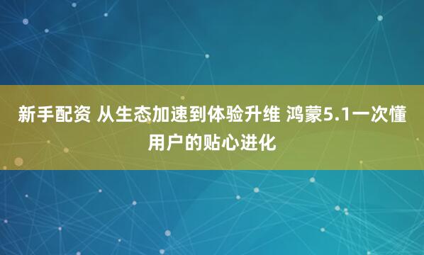 新手配资 从生态加速到体验升维 鸿蒙5.1一次懂用户的贴心进化