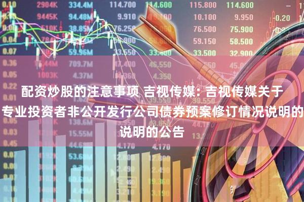 配资炒股的注意事项 吉视传媒: 吉视传媒关于面向专业投资者非公开发行公司债券预案修订情况说明的公告