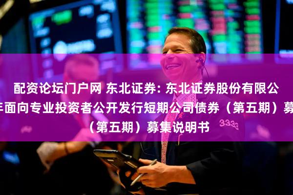 配资论坛门户网 东北证券: 东北证券股份有限公司2025年面向专业投资者公开发行短期公司债券(第五期)募集说明书
