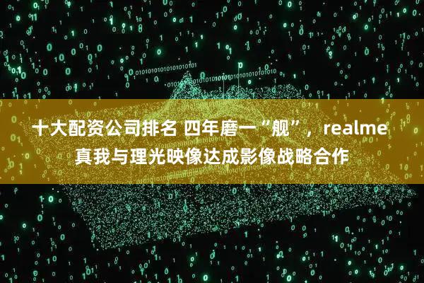 十大配资公司排名 四年磨一“舰”，realme 真我与理光映像达成影像战略合作