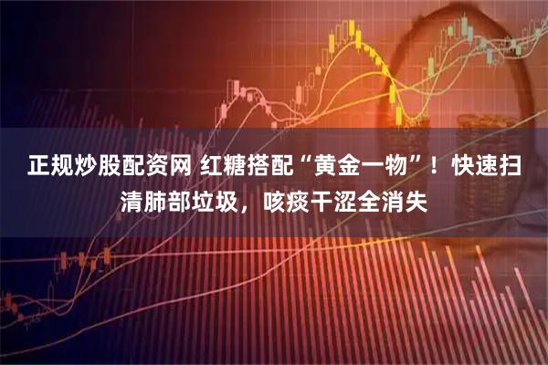 正规炒股配资网 红糖搭配“黄金一物”！快速扫清肺部垃圾，咳痰干涩全消失
