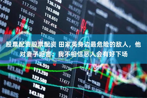 股票配资股票配资 田家英身边最危险的敌人，他对妻子坦言：我不相信恶人会有好下场