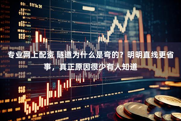 专业网上配资 隧道为什么是弯的？明明直线更省事，真正原因很少有人知道