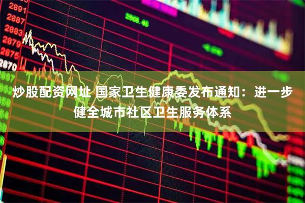 炒股配资网址 国家卫生健康委发布通知：进一步健全城市社区卫生服务体系