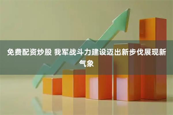 免费配资炒股 我军战斗力建设迈出新步伐展现新气象