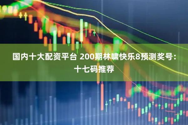 国内十大配资平台 200期林啸快乐8预测奖号：十七码推荐